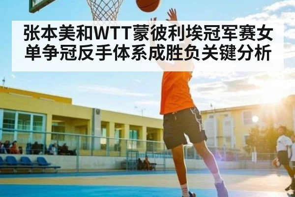 张本美和WTT蒙彼利埃冠军赛女单争冠反手体系成胜负关键分析